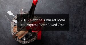20+ Valentine’s Basket Ideas to Impress Your Loved One