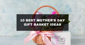 10 Best Mother’s Day Gift Basket Ideas to Make Her Feel Truly Special